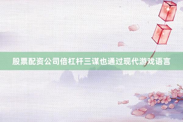 股票配资公司倍杠杆三谋也通过现代游戏语言