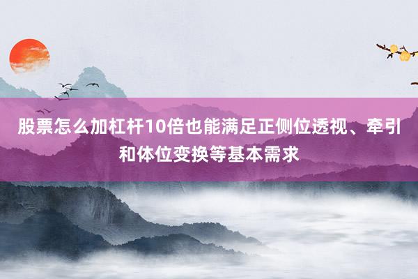 股票怎么加杠杆10倍也能满足正侧位透视、牵引和体位变换等基本需求