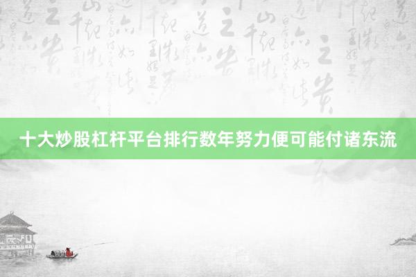 十大炒股杠杆平台排行数年努力便可能付诸东流