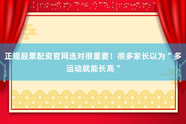 正规股票配资官网选对很重要！很多家长以为＂多运动就能长高＂