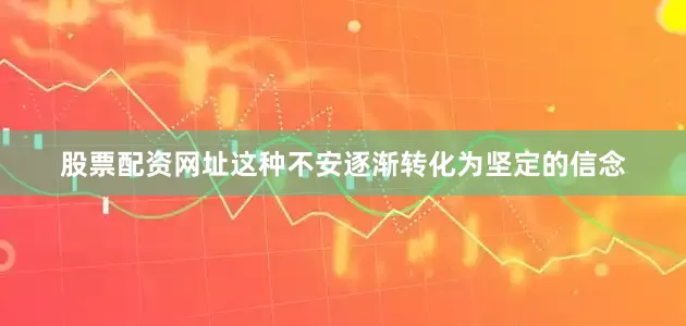 股票配资网址这种不安逐渐转化为坚定的信念