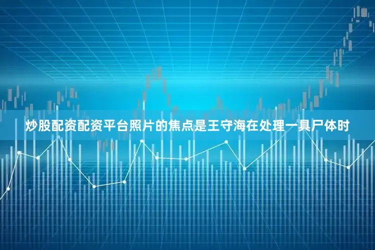 炒股配资配资平台照片的焦点是王守海在处理一具尸体时