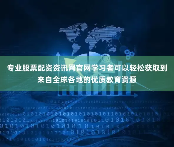 专业股票配资资讯网官网学习者可以轻松获取到来自全球各地的优质教育资源