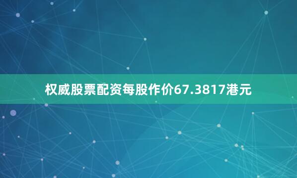 权威股票配资每股作价67.3817港元