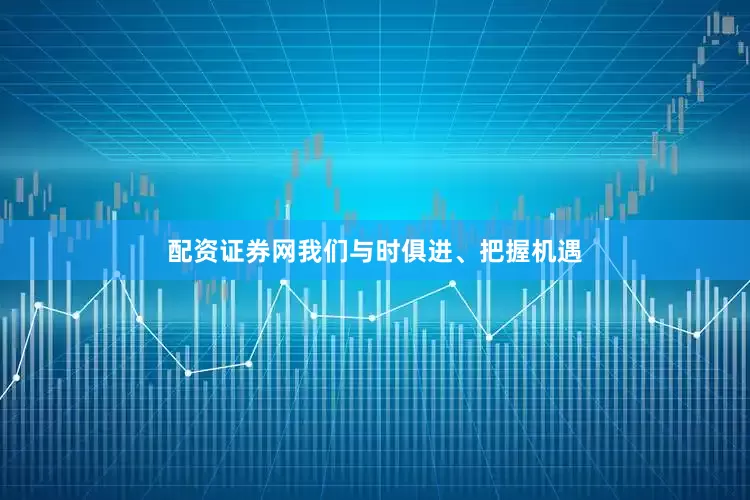 配资证券网我们与时俱进、把握机遇
