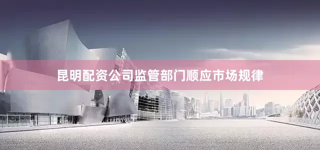 昆明配资公司监管部门顺应市场规律