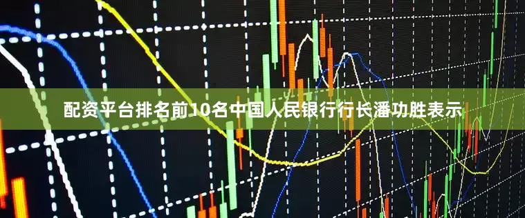 配资平台排名前10名中国人民银行行长潘功胜表示