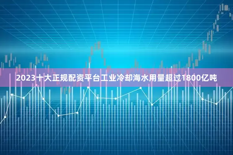 2023十大正规配资平台工业冷却海水用量超过1800亿吨