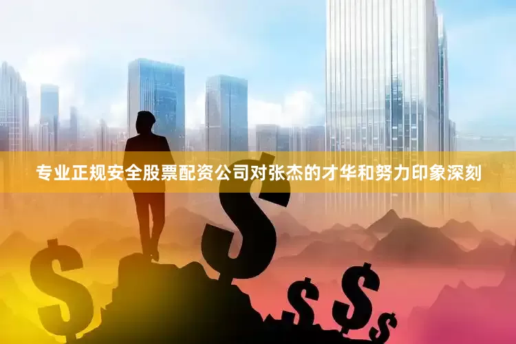专业正规安全股票配资公司对张杰的才华和努力印象深刻