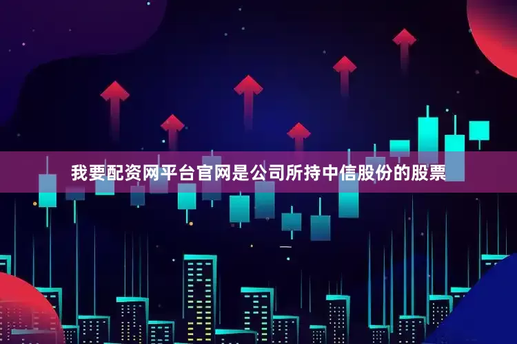 我要配资网平台官网是公司所持中信股份的股票