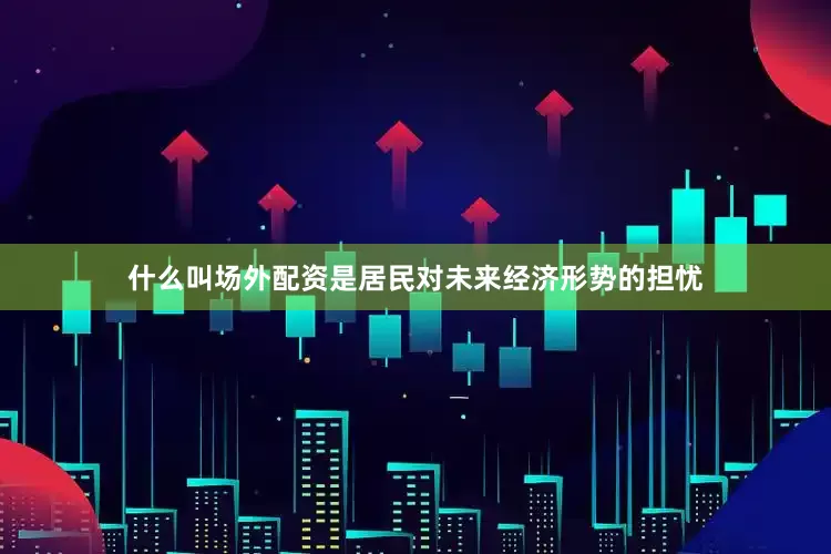 什么叫场外配资是居民对未来经济形势的担忧