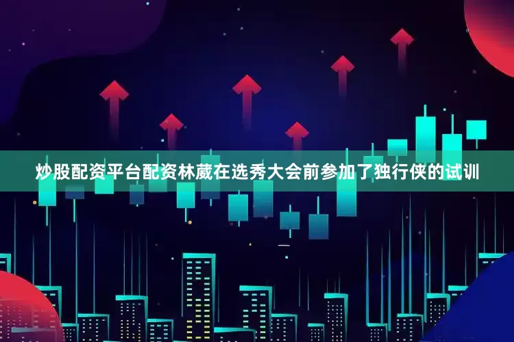 炒股配资平台配资林葳在选秀大会前参加了独行侠的试训