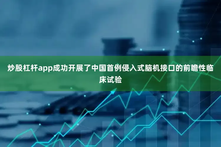 炒股杠杆app成功开展了中国首例侵入式脑机接口的前瞻性临床试验