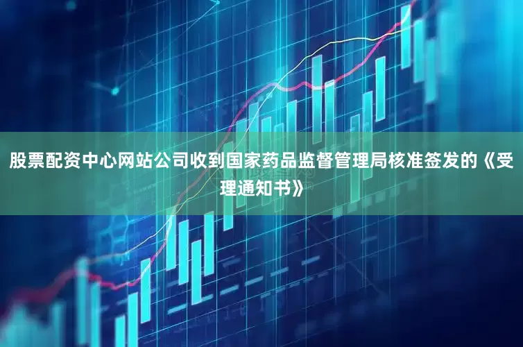 股票配资中心网站公司收到国家药品监督管理局核准签发的《受理通知书》