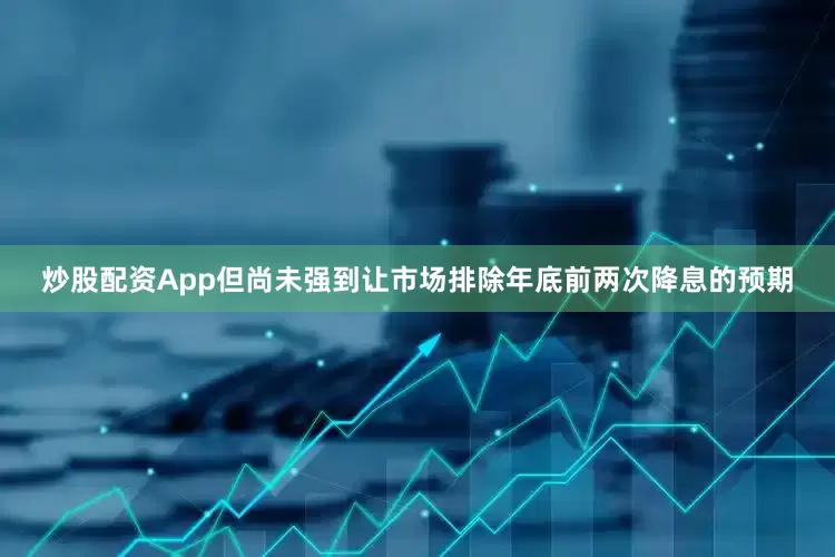 炒股配资App但尚未强到让市场排除年底前两次降息的预期