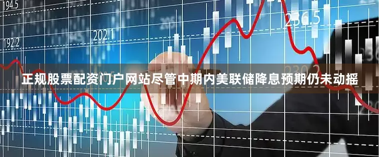 正规股票配资门户网站尽管中期内美联储降息预期仍未动摇