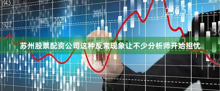 苏州股票配资公司这种反常现象让不少分析师开始担忧