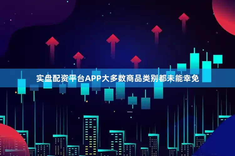 实盘配资平台APP大多数商品类别都未能幸免