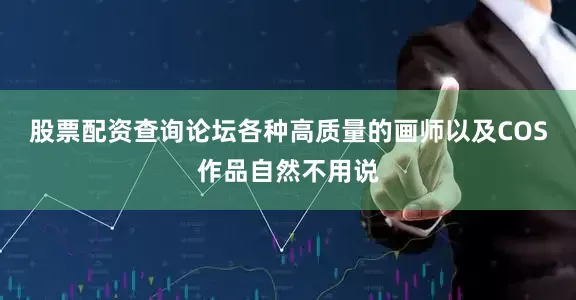 股票配资查询论坛各种高质量的画师以及COS作品自然不用说
