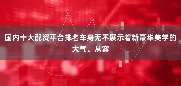 国内十大配资平台排名车身无不展示着新豪华美学的大气、从容