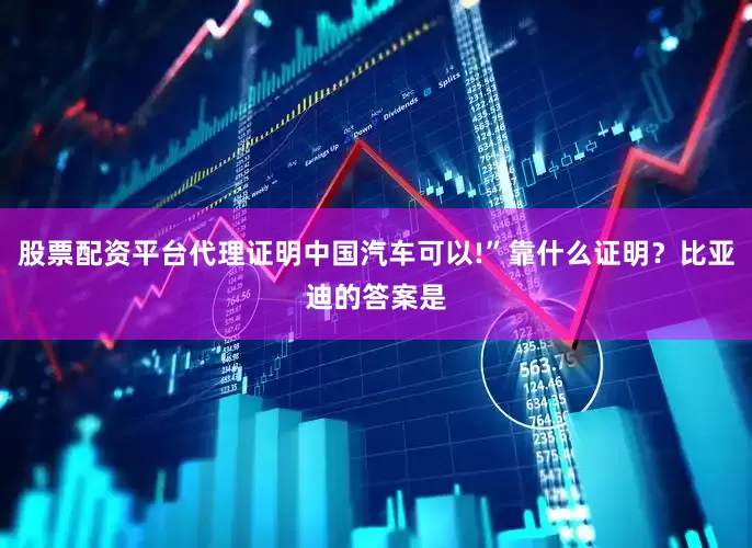 股票配资平台代理证明中国汽车可以!”靠什么证明？比亚迪的答案是