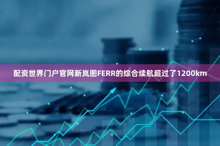 配资世界门户官网新岚图FERR的综合续航超过了1200km