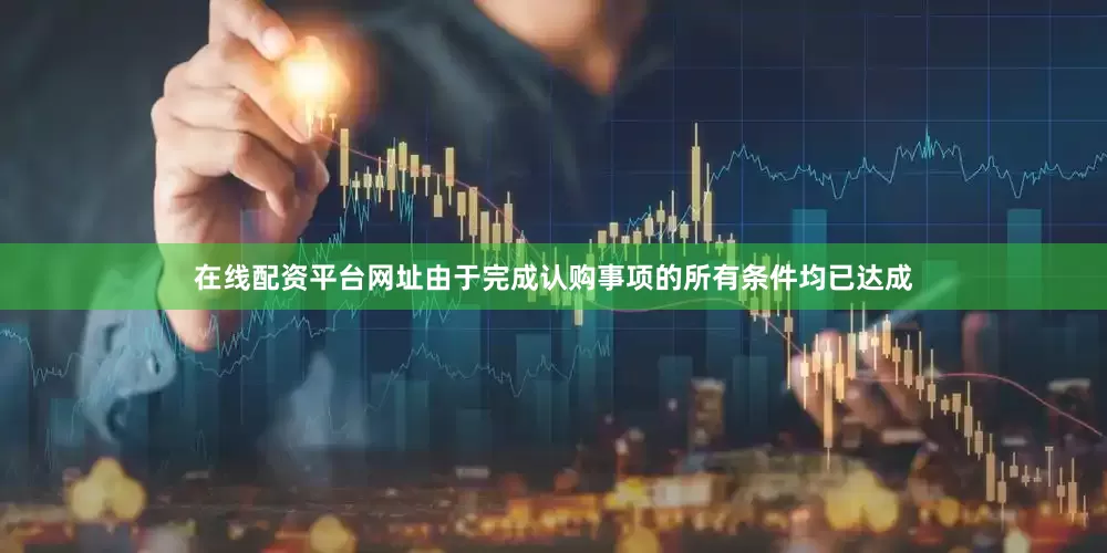 在线配资平台网址　　由于完成认购事项的所有条件均已达成