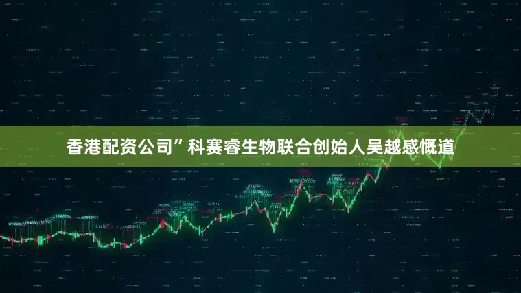 香港配资公司”科赛睿生物联合创始人吴越感慨道