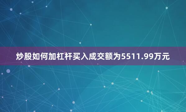 炒股如何加杠杆买入成交额为5511.99万元