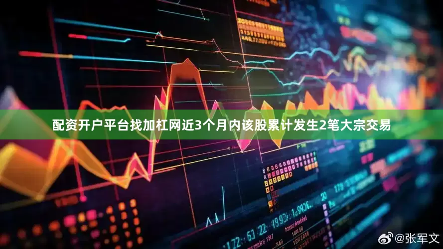 配资开户平台找加杠网近3个月内该股累计发生2笔大宗交易