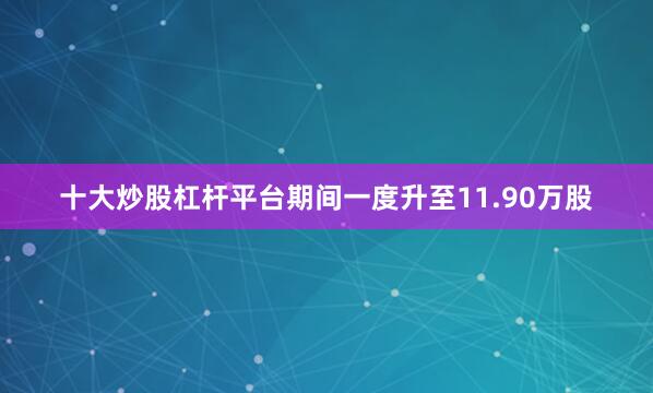 十大炒股杠杆平台期间一度升至11.90万股