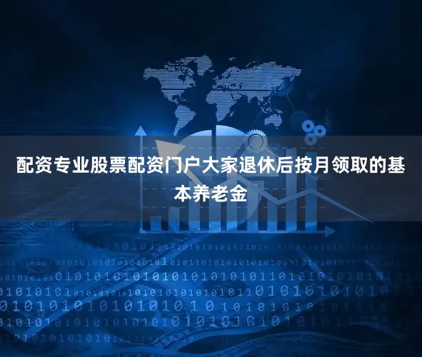 配资专业股票配资门户大家退休后按月领取的基本养老金