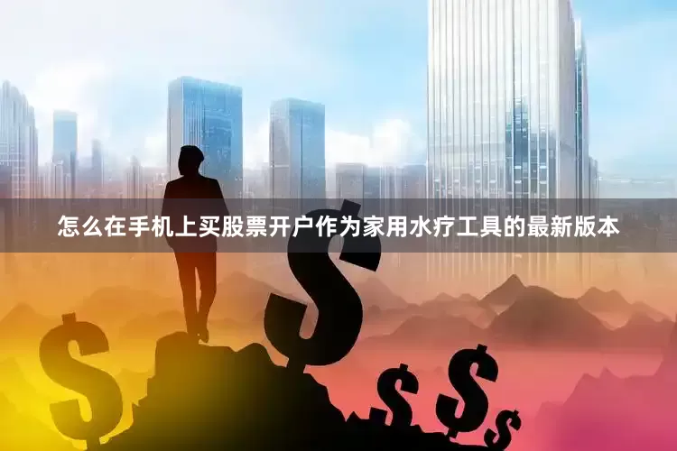 怎么在手机上买股票开户作为家用水疗工具的最新版本