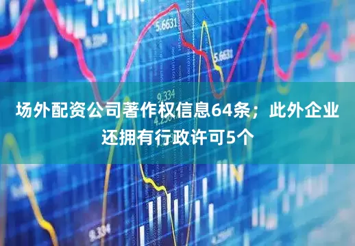 场外配资公司著作权信息64条；此外企业还拥有行政许可5个