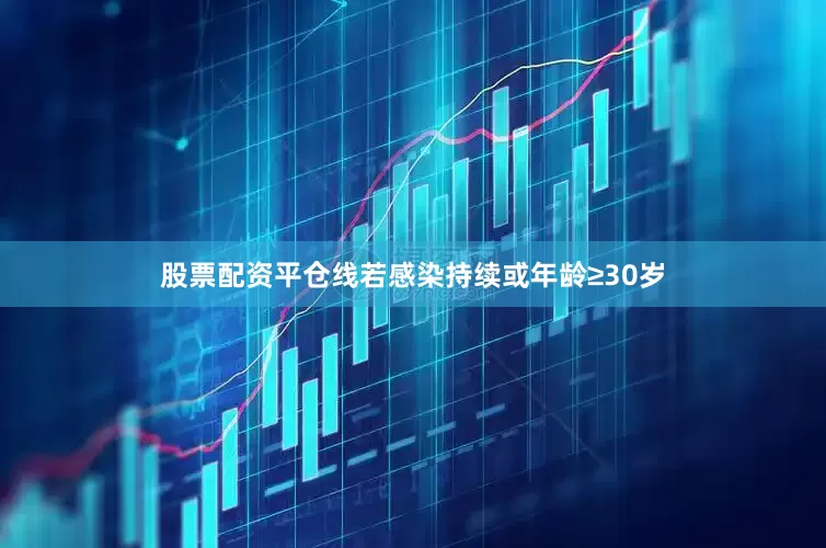 股票配资平仓线若感染持续或年龄≥30岁