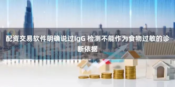 配资交易软件明确说过IgG 检测不能作为食物过敏的诊断依据