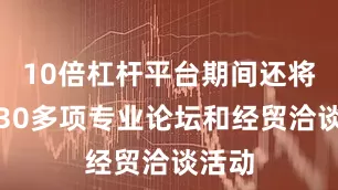 10倍杠杆平台期间还将举办30多项专业论坛和经贸洽谈活动