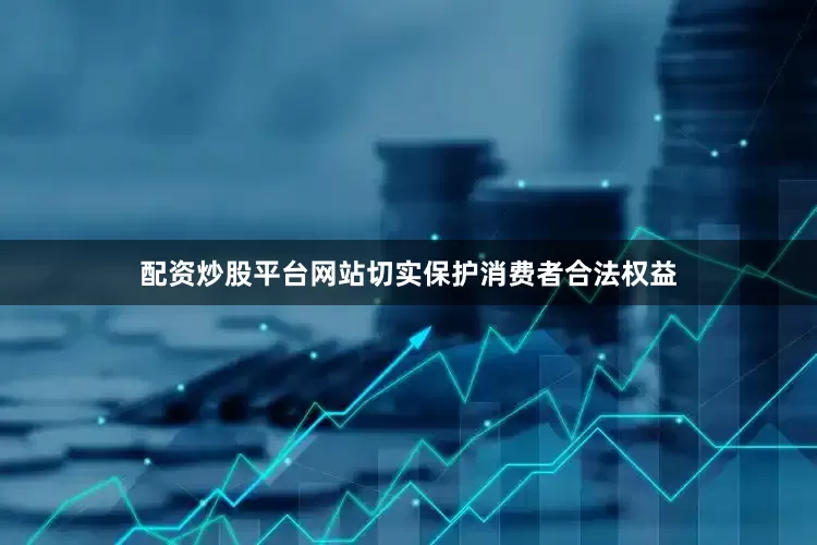 配资炒股平台网站切实保护消费者合法权益