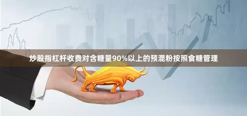 炒股指杠杆收费对含糖量90%以上的预混粉按照食糖管理