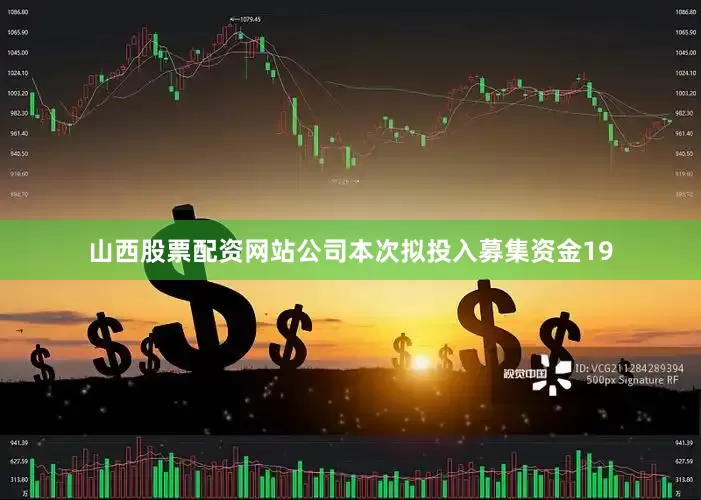 山西股票配资网站公司本次拟投入募集资金19