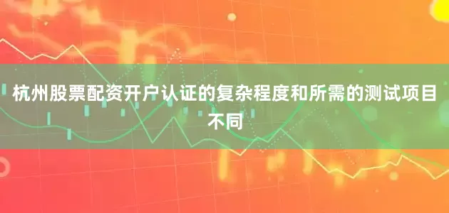 杭州股票配资开户认证的复杂程度和所需的测试项目不同