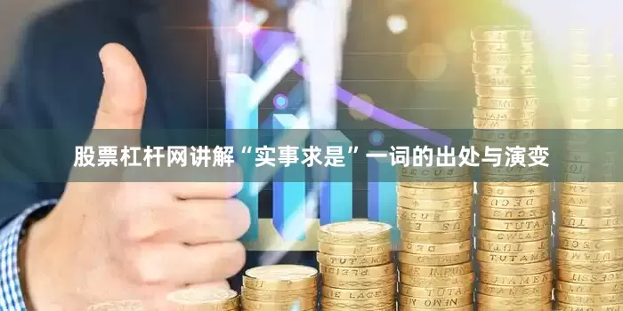 股票杠杆网讲解“实事求是”一词的出处与演变