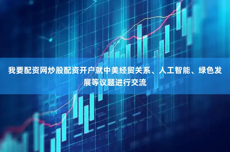 我要配资网炒股配资开户就中美经贸关系、人工智能、绿色发展等议题进行交流