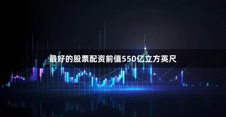 最好的股票配资前值550亿立方英尺