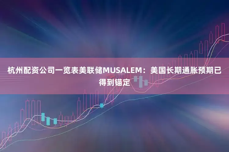 杭州配资公司一览表美联储MUSALEM：美国长期通胀预期已得到锚定