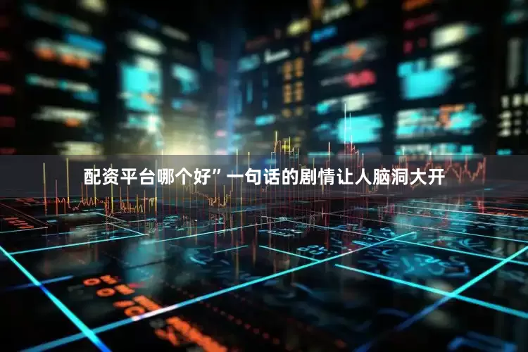 配资平台哪个好”一句话的剧情让人脑洞大开
