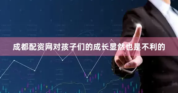 成都配资网对孩子们的成长显然也是不利的
