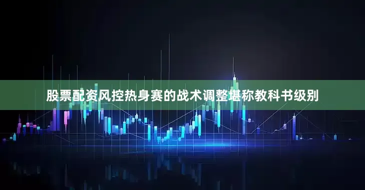 股票配资风控热身赛的战术调整堪称教科书级别
