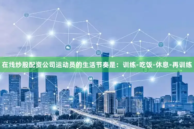 在线炒股配资公司运动员的生活节奏是：训练-吃饭-休息-再训练