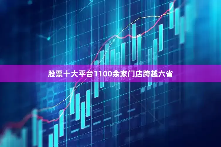 股票十大平台1100余家门店跨越六省